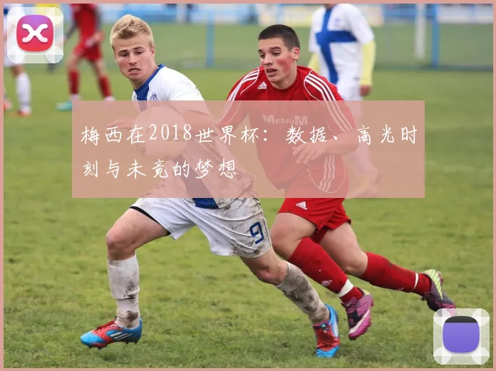 梅西在2018世界杯：数据、高光时刻与未竟的梦想