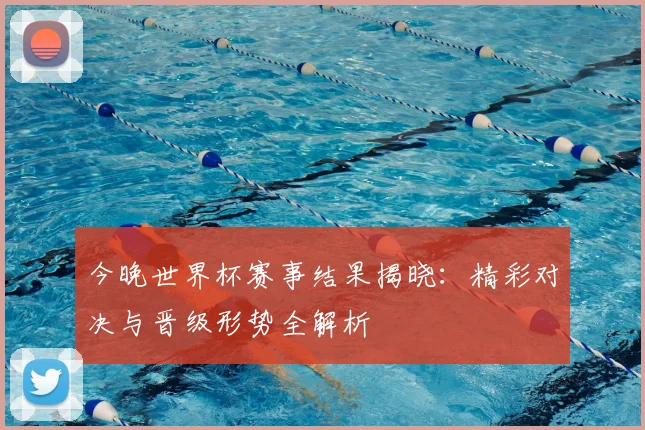 今晚世界杯赛事结果揭晓:精彩对决与晋级形势全解析