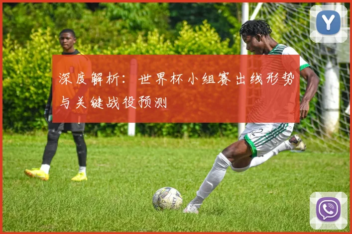 深度解析:世界杯小组赛出线形势与关键战役预测