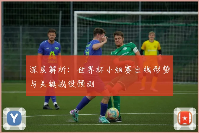 深度解析:世界杯小组赛出线形势与关键战役预测