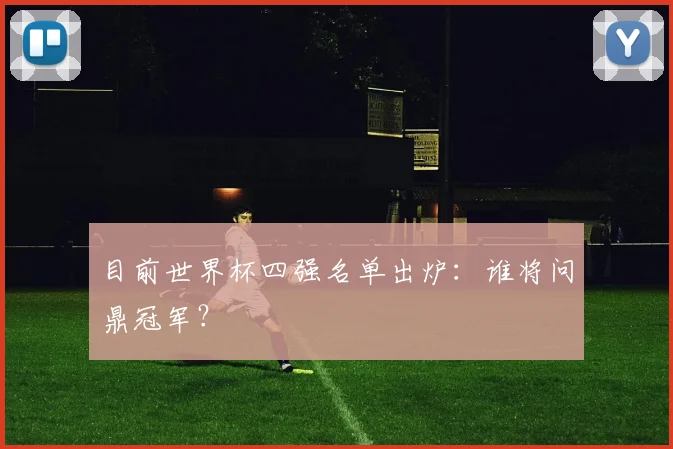 目前世界杯四强名单出炉:谁将问鼎冠军?