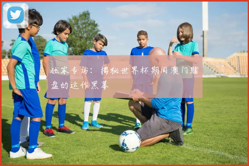 独家专访：揭秘世界杯期间澳门赌盘的运作黑幕