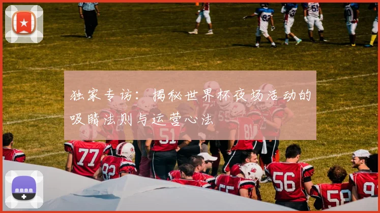 独家专访：揭秘世界杯夜场活动的吸睛法则与运营心法