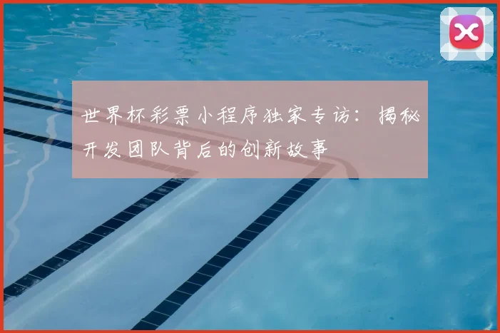 世界杯彩票小程序独家专访：揭秘开发团队背后的创新故事