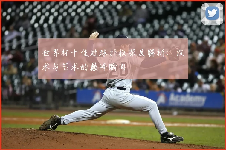 世界杯十佳进球扑救深度解析:技术与艺术的巅峰瞬间