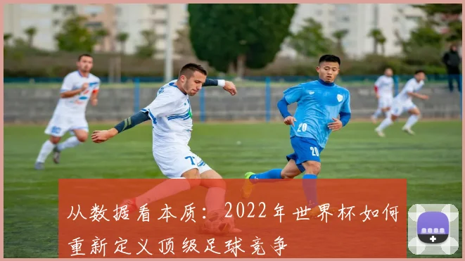 从数据看本质：2022年世界杯如何重新定义顶级足球竞争
