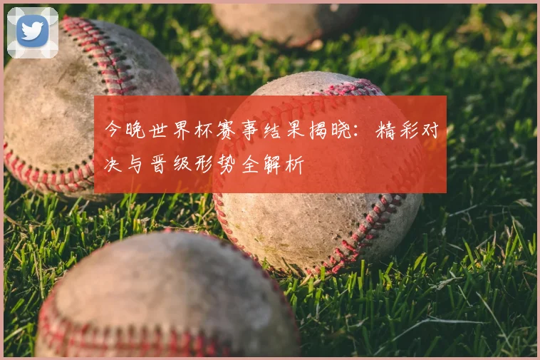 今晚世界杯赛事结果揭晓:精彩对决与晋级形势全解析