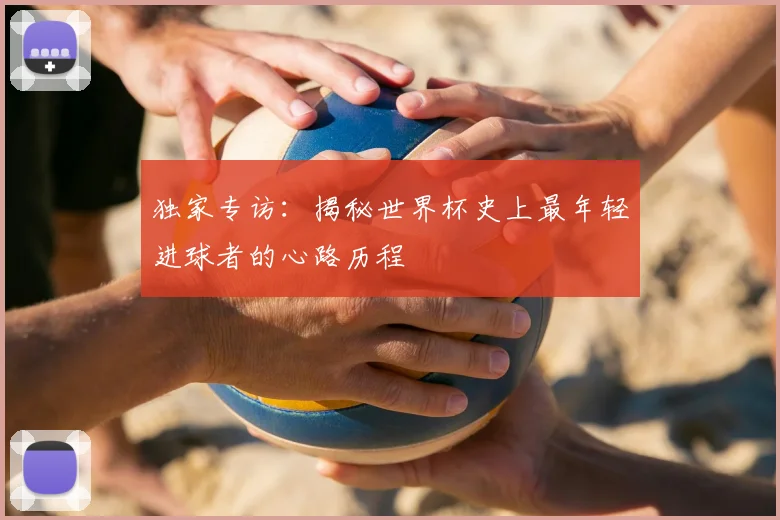 独家专访：揭秘世界杯史上最年轻进球者的心路历程