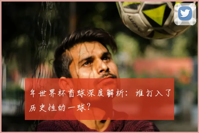 年世界杯首球深度解析：谁打入了历史性的一球？