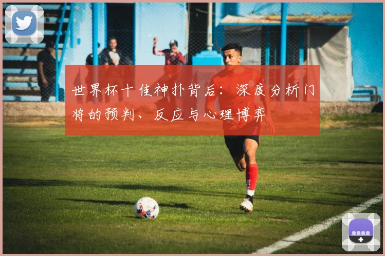 世界杯十佳神扑背后:深度分析门将的预判、反应与心理博弈