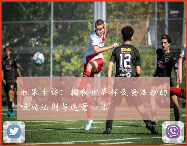 独家专访：揭秘世界杯夜场活动的吸睛法则与运营心法