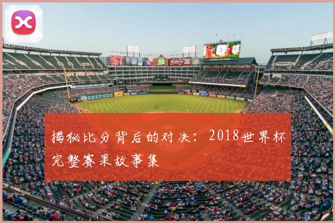 揭秘比分背后的对决:2018世界杯完整赛果故事集