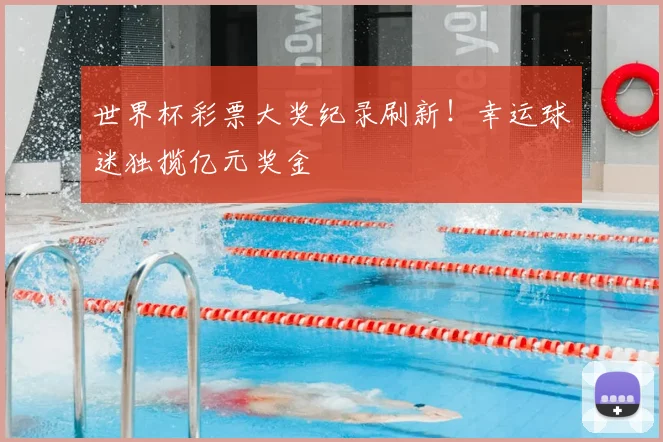 世界杯彩票大奖纪录刷新！幸运球迷独揽亿元奖金