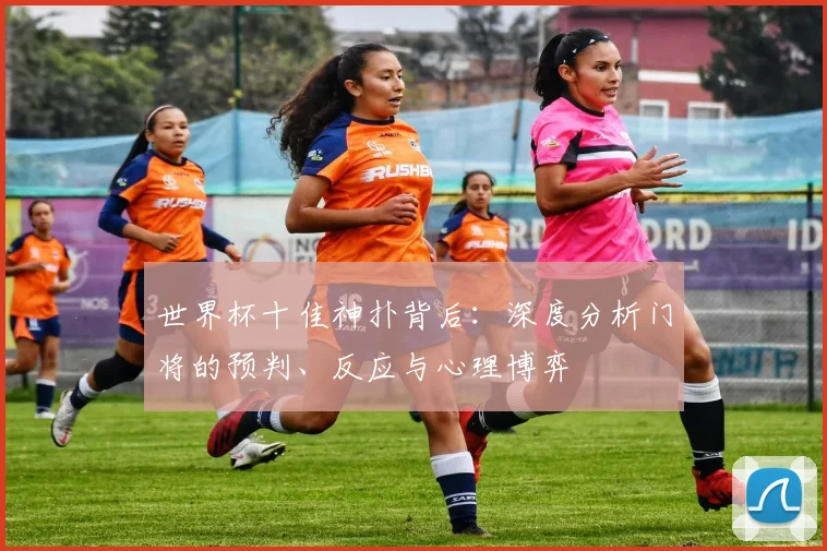 世界杯十佳神扑背后:深度分析门将的预判、反应与心理博弈