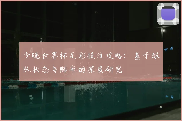 今晚世界杯足彩投注攻略:基于球队状态与赔率的深度研究