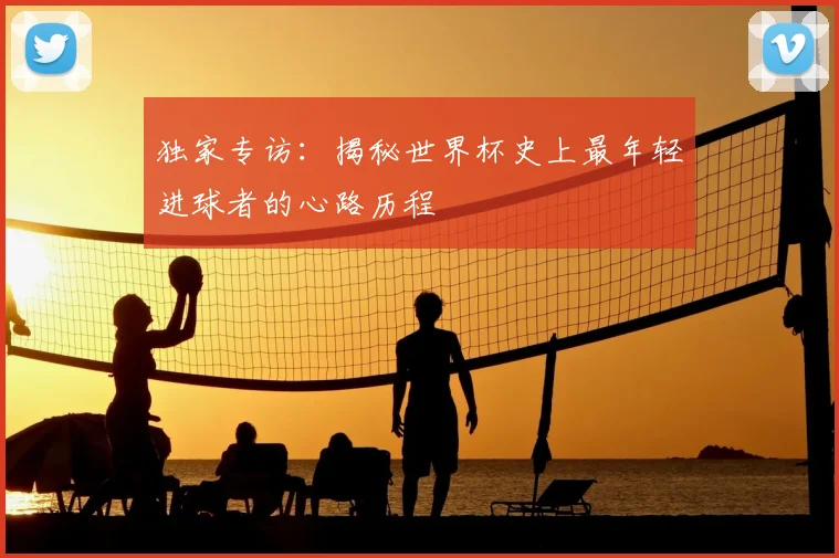 独家专访：揭秘世界杯史上最年轻进球者的心路历程