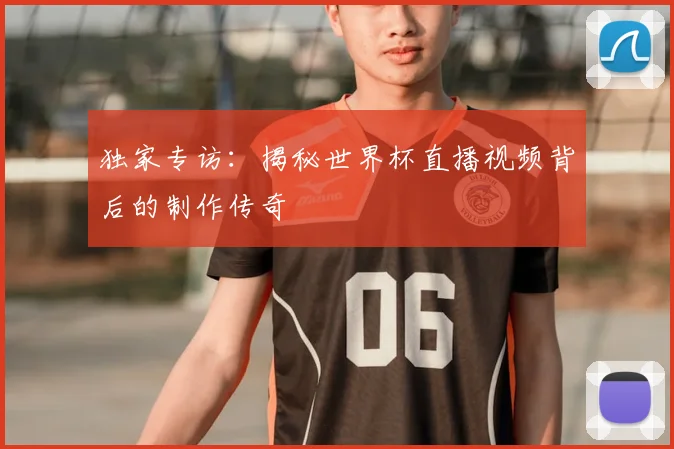 独家专访：揭秘世界杯直播视频背后的制作传奇