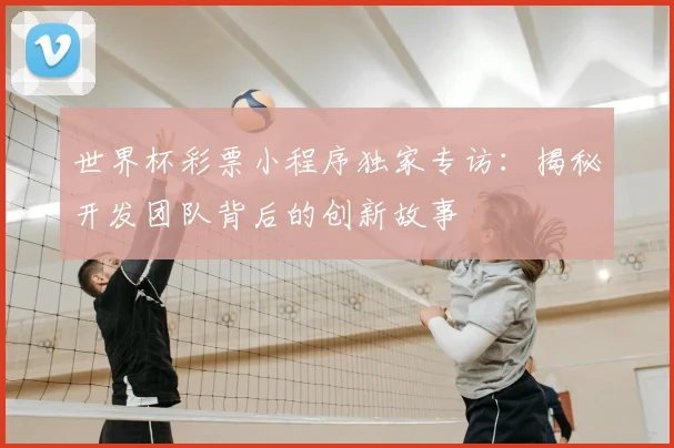 世界杯彩票小程序独家专访：揭秘开发团队背后的创新故事