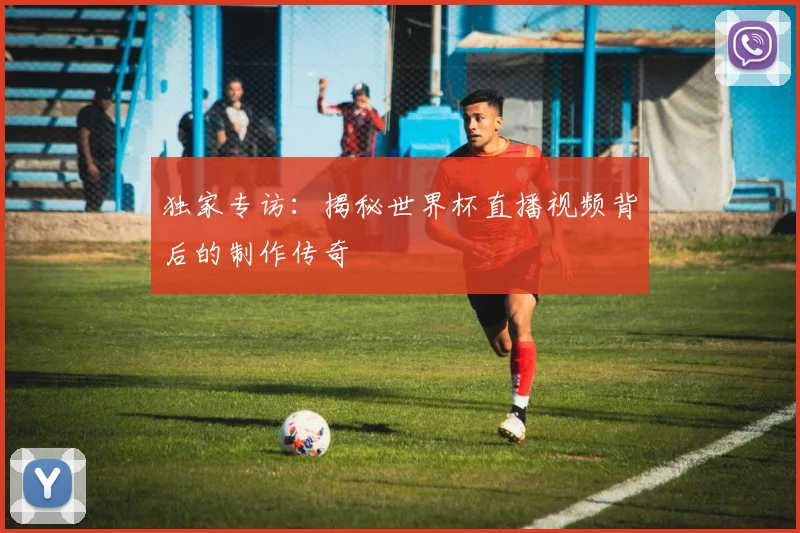 独家专访：揭秘世界杯直播视频背后的制作传奇