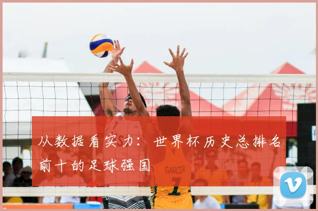 从数据看实力：世界杯历史总排名前十的足球强国