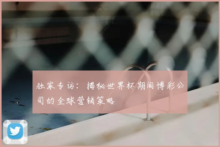 独家专访：揭秘世界杯期间博彩公司的全球营销策略