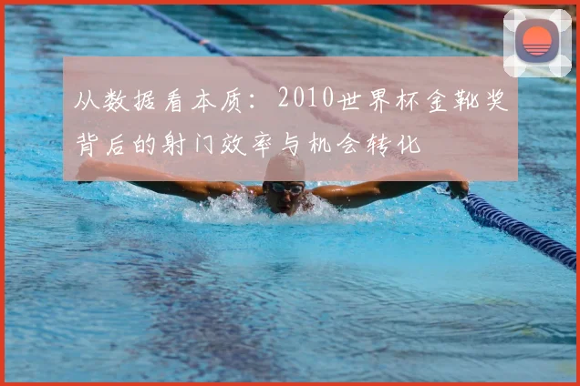 从数据看本质：2010世界杯金靴奖背后的射门效率与机会转化