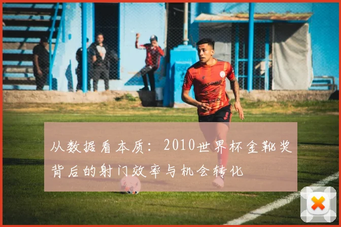 从数据看本质：2010世界杯金靴奖背后的射门效率与机会转化