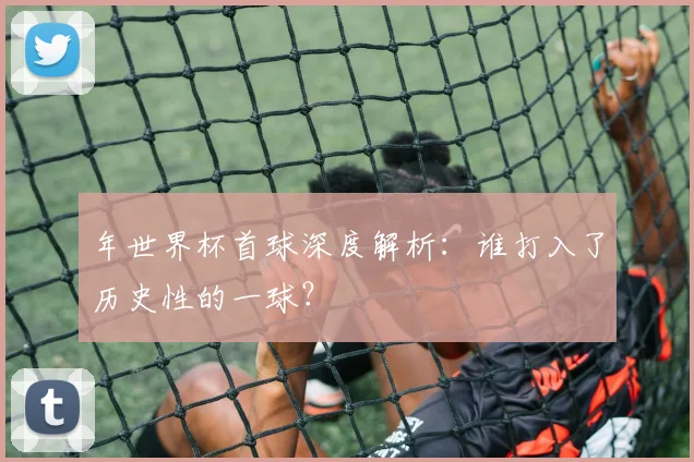 年世界杯首球深度解析：谁打入了历史性的一球？